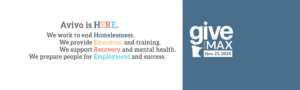 Banner with Give to the Max Day logo and Avivo is HERE on it. (Avivo is HERE. We work to end Homelessness. We provide Education and training. We support Recovery and mental health. We prepare people for Employment and success.)