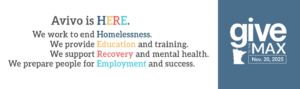 Banner with Give to the Max Day logo and Avivo is HERE on it. (Avivo is HERE. We work to end Homelessness. We provide Education and training. We support Recovery and mental health. We prepare people for Employment and success.)